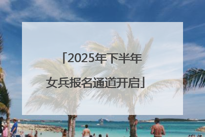 2025年下半年女兵报名通道开启