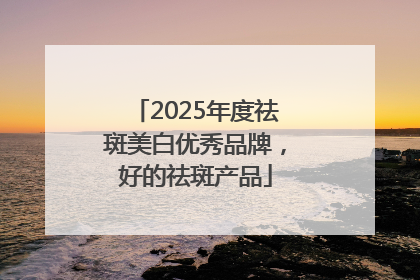 2025年度祛斑美白优秀品牌，好的祛斑产品