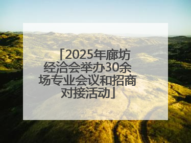2025年廊坊经洽会举办30余场专业会议和招商对接活动