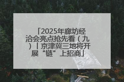 2025年廊坊经洽会亮点抢先看（九）丨京津冀三地将开展“链”上招商