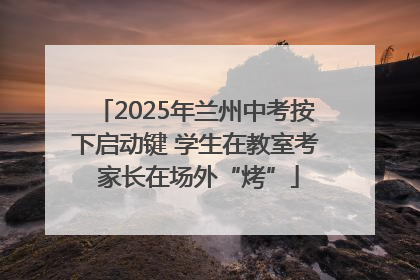 2025年兰州中考按下启动键 学生在教室考 家长在场外“烤”