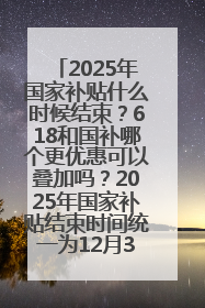 2025年国家补贴什么时候结束？618和国补哪个更优惠可以叠加吗？2025年国家补贴结束时间统一为12月31日