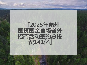 2025年泉州国资国企首场省外招商活动签约总投资141亿
