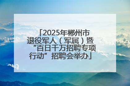 2025年郴州市退役军人（军属）暨“百日千万招聘专项行动”招聘会举办