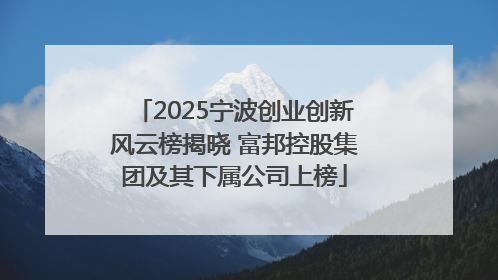 2025宁波创业创新风云榜揭晓 富邦控股集团及其下属公司上榜