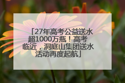 27年高考公益送水超1000万瓶！高考临近，洞庭山集团送水活动再度起航