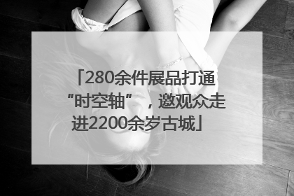 280余件展品打通“时空轴”，邀观众走进2200余岁古城