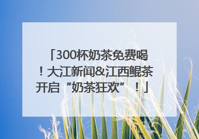 300杯奶茶免费喝！大江新闻&江西鲲茶开启“奶茶狂欢”！