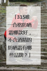315唯一合格防晒霜哪款好，不含酒精的防晒霜有哪些品牌？