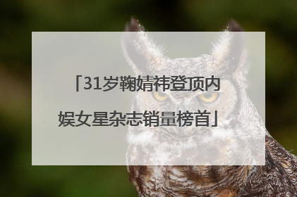 31岁鞠婧祎登顶内娱女星杂志销量榜首