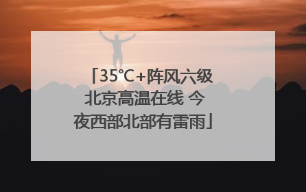 35℃+阵风六级 北京高温在线 今夜西部北部有雷雨