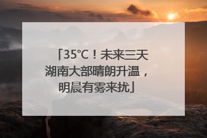 35℃！未来三天湖南大部晴朗升温，明晨有雾来扰
