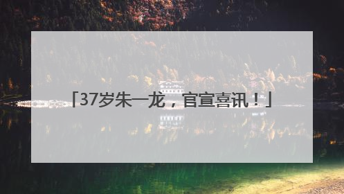 37岁朱一龙，官宣喜讯！