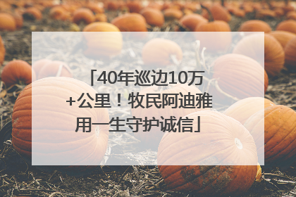 40年巡边10万+公里！牧民阿迪雅用一生守护诚信