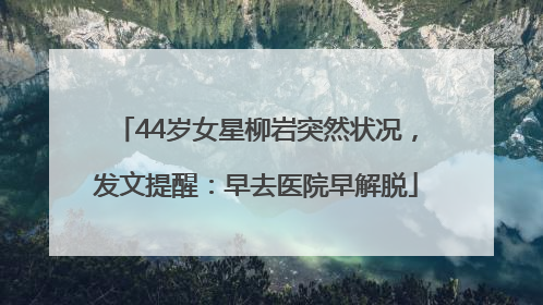 44岁女星柳岩突然状况，发文提醒：早去医院早解脱