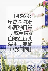 45岁女星高圆圆发布戛纳日常，戴草帽穿白裙在街头漫步，宛如电影画面