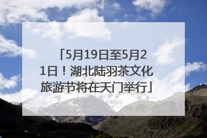 5月19日至5月21日！湖北陆羽茶文化旅游节将在天门举行