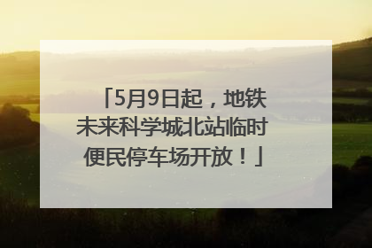 5月9日起，地铁未来科学城北站临时便民停车场开放！
