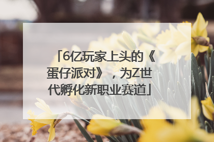 6亿玩家上头的《蛋仔派对》，为Z世代孵化新职业赛道