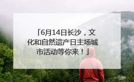 6月14日长沙，文化和自然遗产日主场城市活动等你来！