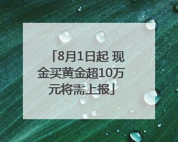 8月1日起 现金买黄金超10万元将需上报