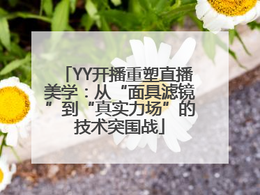 YY开播重塑直播美学：从“面具滤镜”到“真实力场”的技术突围战