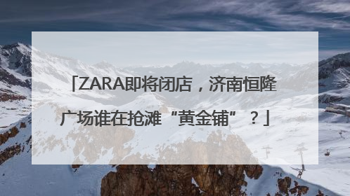 ZARA即将闭店，济南恒隆广场谁在抢滩“黄金铺”？